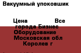 Вакуумный упоковшик 52 › Цена ­ 250 000 - Все города Бизнес » Оборудование   . Московская обл.,Королев г.